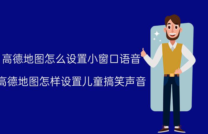 高德地图怎么设置小窗口语音 高德地图怎样设置儿童搞笑声音？